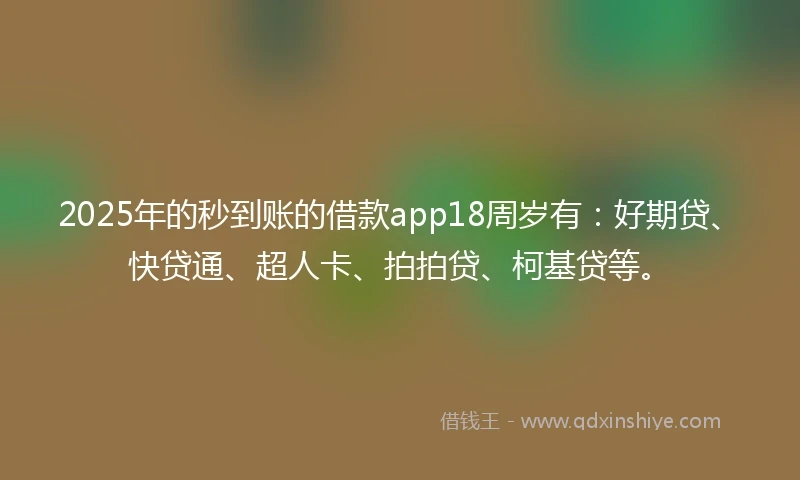 2025年的秒到账的借款app18周岁有：好期贷、快贷通、超人卡、拍拍贷、柯基贷等。