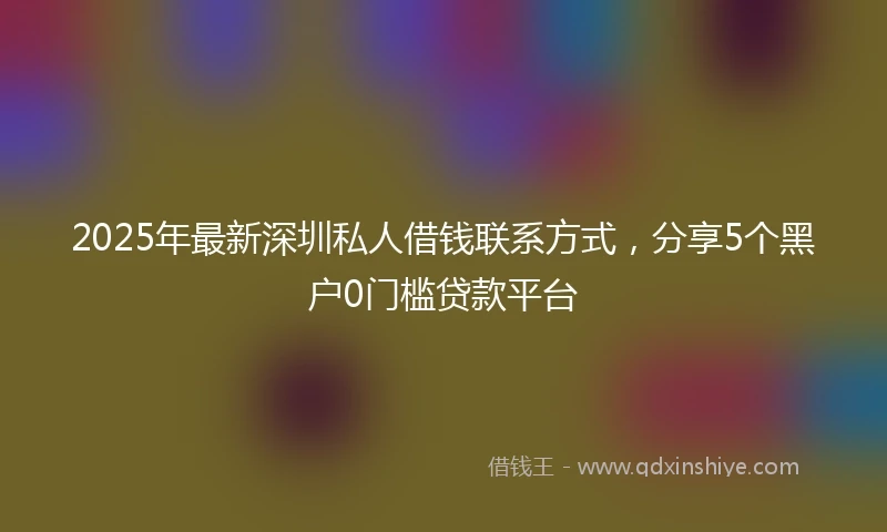 2025年最新深圳私人借钱联系方式，分享5个黑户0门槛贷款平台