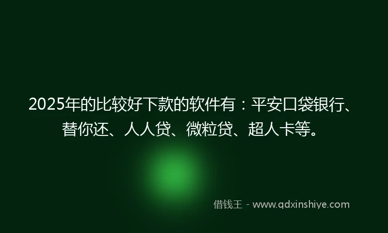 2025年的比较好下款的软件有：平安口袋银行、替你还、人人贷、微粒贷、超人卡等。