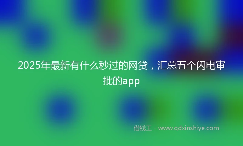 2025年最新有什么秒过的网贷，汇总五个闪电审批的app