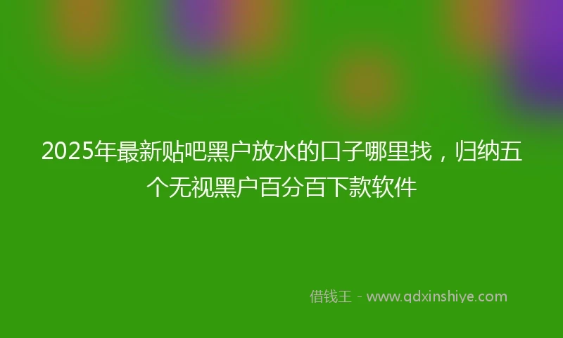 2025年最新贴吧黑户放水的口子哪里找，归纳五个无视黑户百分百下款软件