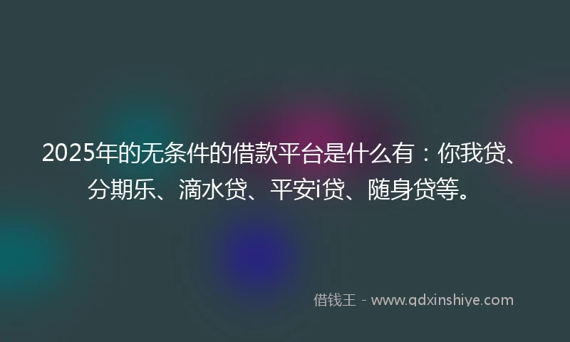 2025年的无条件的借款平台是什么有：你我贷、分期乐、滴水贷、平安i贷、随身贷等。