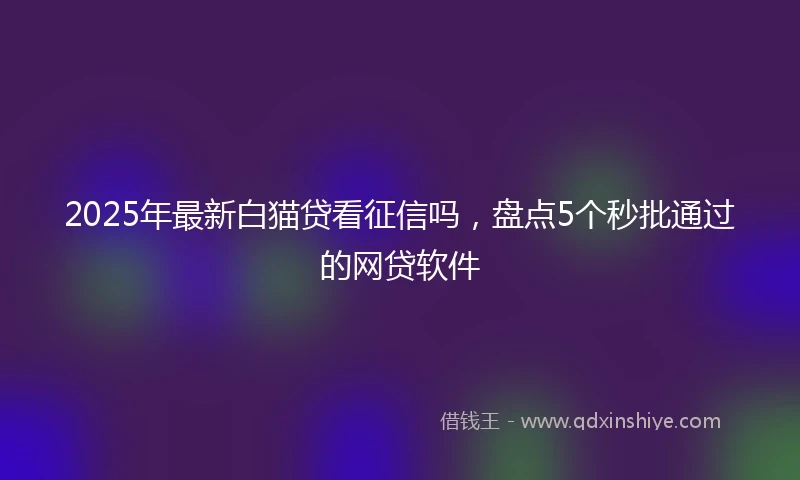 2025年最新白猫贷看征信吗，盘点5个秒批通过的网贷软件