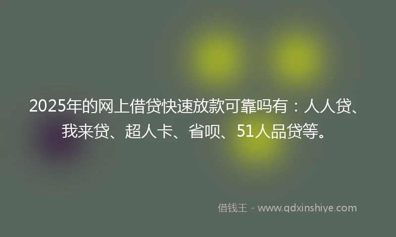 2025年的网上借贷快速放款可靠吗有：人人贷、我来贷、超人卡、省呗、51人品贷等。