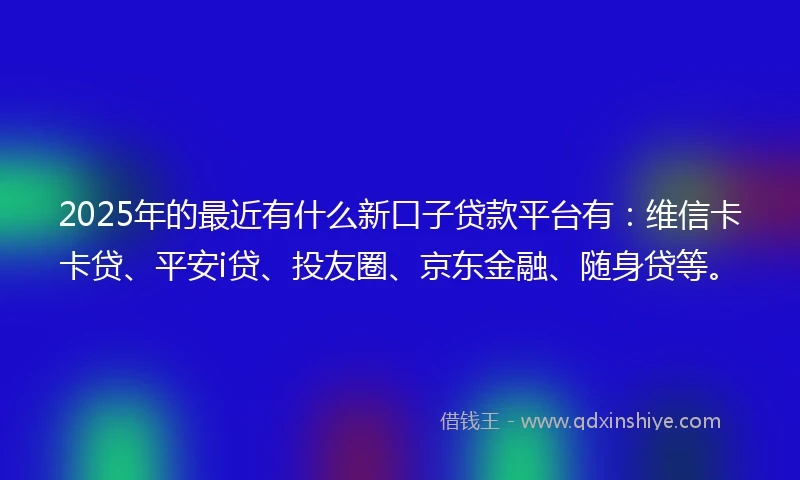 2025年的最近有什么新口子贷款平台有：维信卡卡贷、平安i贷、投友圈、京东金融、随身贷等。