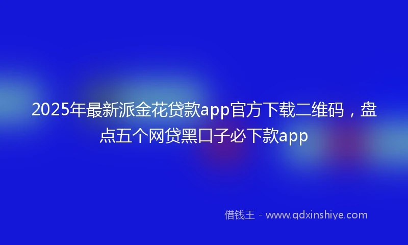 2025年最新派金花贷款app官方下载二维码，盘点五个网贷黑口子必下款app