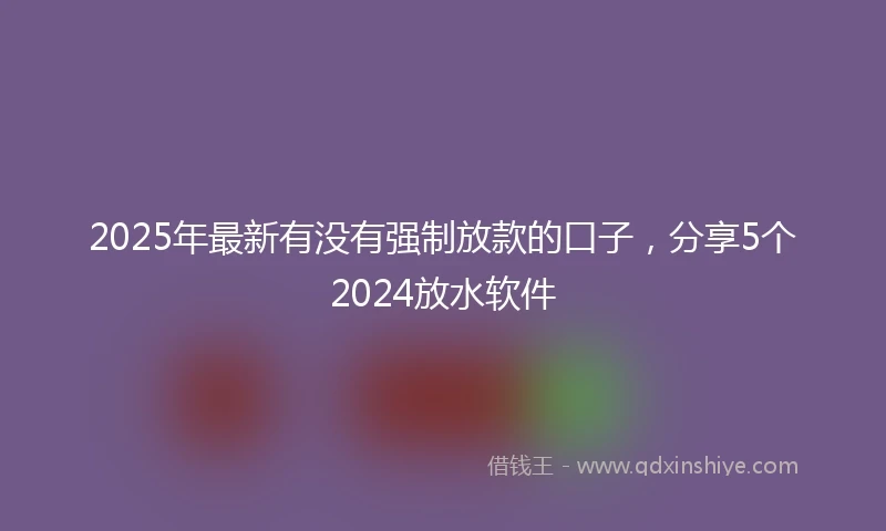 2025年最新有没有强制放款的口子，分享5个2024放水软件