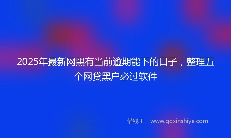 2025年最新网黑有当前逾期能下的口子，整理五个网贷黑户必过软件
