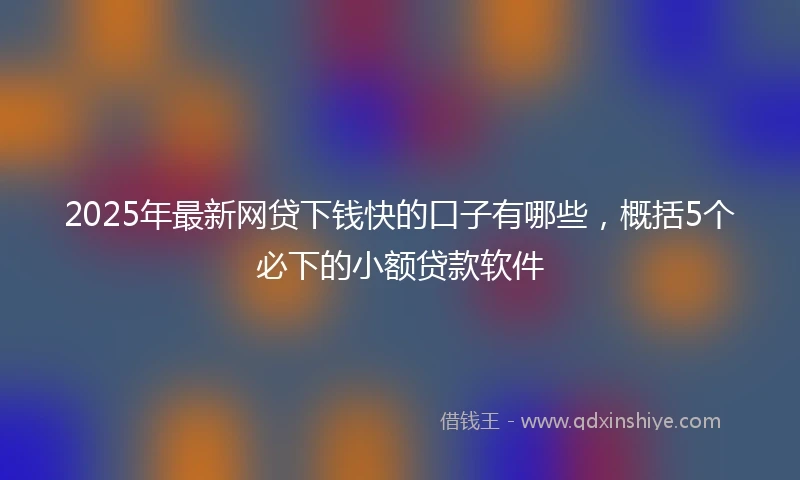 2025年最新网贷下钱快的口子有哪些，概括5个必下的小额贷款软件