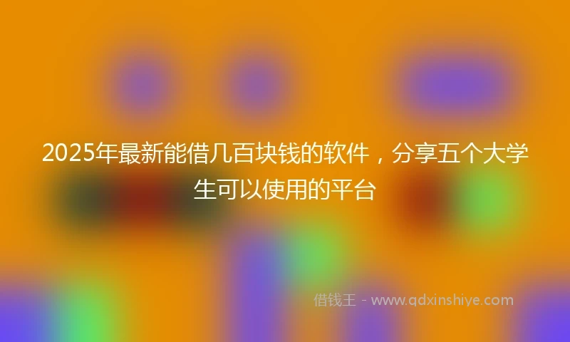 2025年最新能借几百块钱的软件，分享五个大学生可以使用的平台
