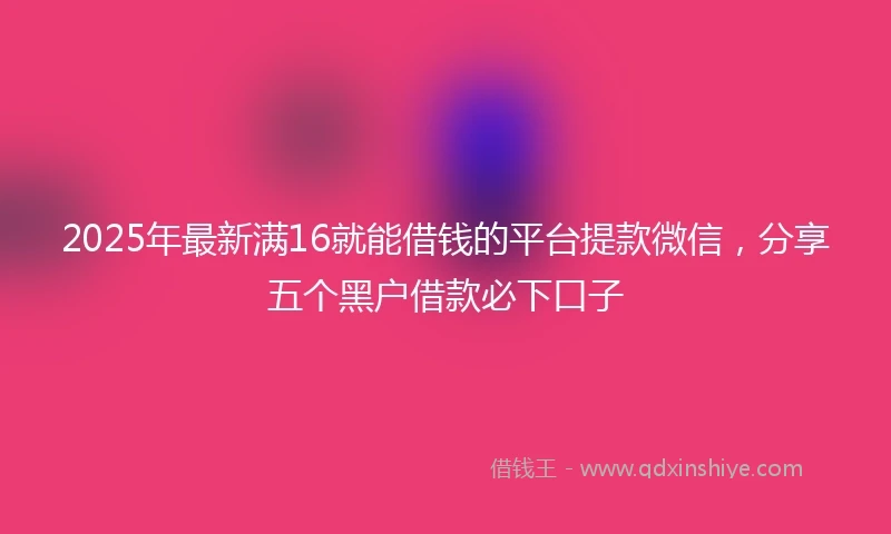 2025年最新满16就能借钱的平台提款微信，分享五个黑户借款必下口子