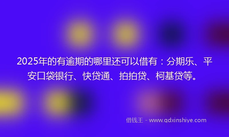 2025年的有逾期的哪里还可以借有：分期乐、平安口袋银行、快贷通、拍拍贷、柯基贷等。