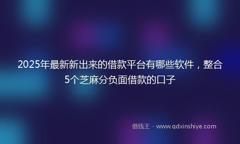 2025年最新新出来的借款平台有哪些软件，整合5个芝麻分负面借款的口子