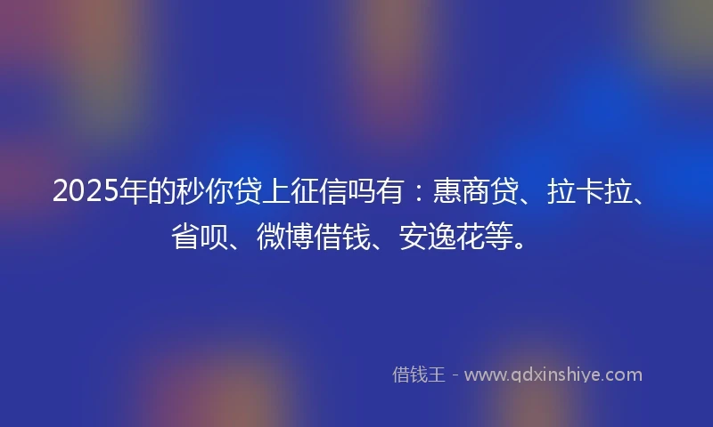 2025年的秒你贷上征信吗有：惠商贷、拉卡拉、省呗、微博借钱、安逸花等。