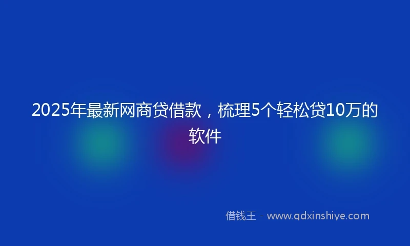 2025年最新网商贷借款，梳理5个轻松贷10万的软件