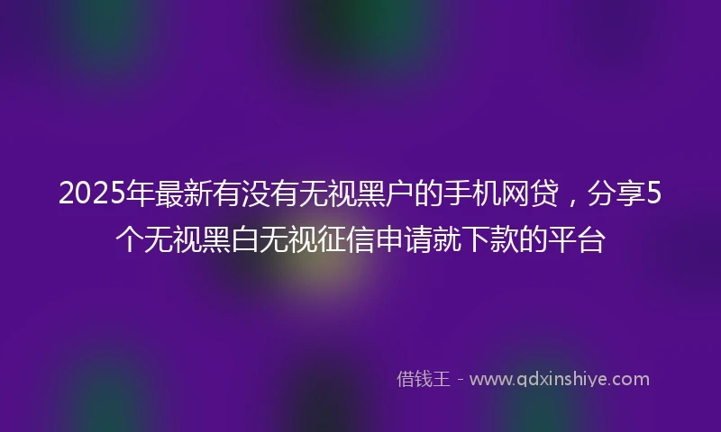 2025年最新有没有无视黑户的手机网贷，分享5个无视黑白无视征信申请就下款的平台