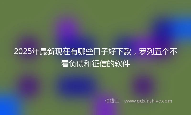 2025年最新现在有哪些口子好下款，罗列五个不看负债和征信的软件