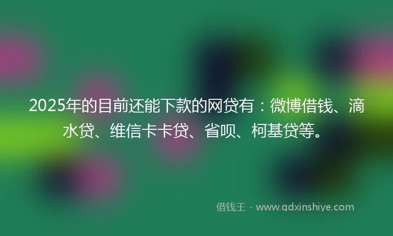 2025年的目前还能下款的网贷有：微博借钱、滴水贷、维信卡卡贷、省呗、柯基贷等。