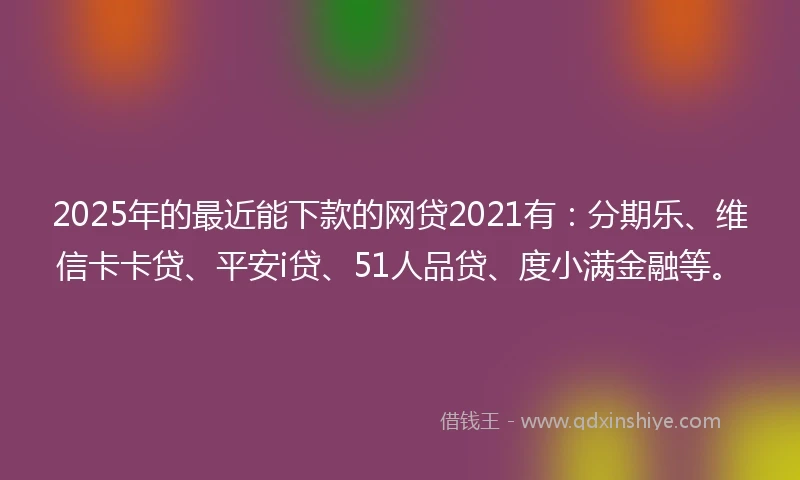 2025年的最近能下款的网贷2021有：分期乐、维信卡卡贷、平安i贷、51人品贷、度小满金融等。