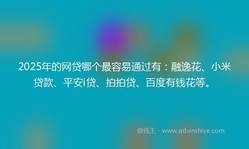 2025年的网贷哪个最容易通过有：融逸花、小米贷款、平安i贷、拍拍贷、百度有钱花等。