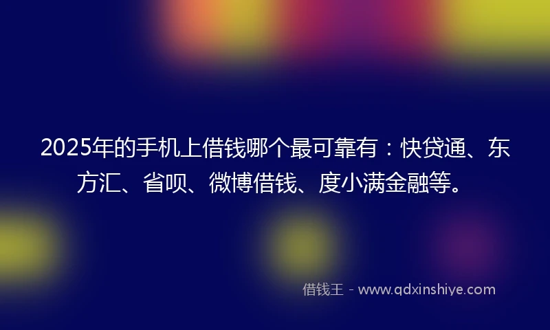 2025年的手机上借钱哪个最可靠有：快贷通、东方汇、省呗、微博借钱、度小满金融等。