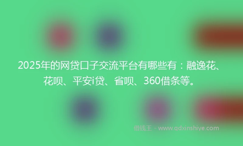 2025年的网贷口子交流平台有哪些有：融逸花、花呗、平安i贷、省呗、360借条等。