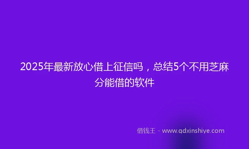 2025年最新放心借上征信吗，总结5个不用芝麻分能借的软件