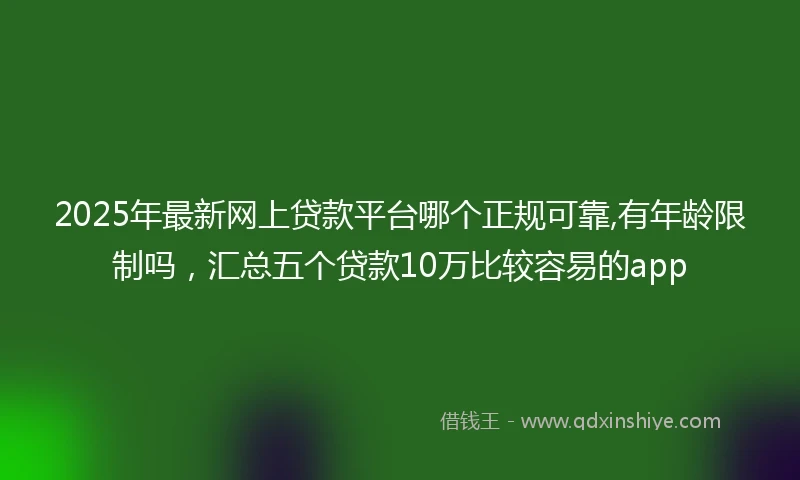 2025年最新网上贷款平台哪个正规可靠,有年龄限制吗，汇总五个贷款10万比较容易的app