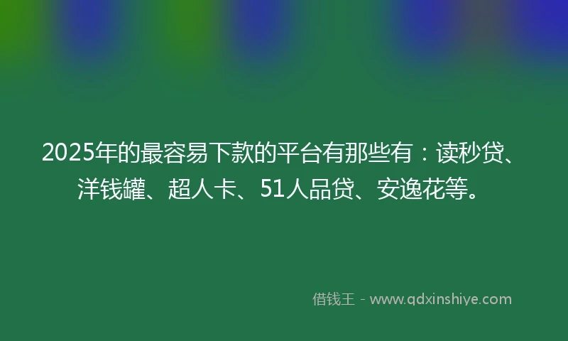 2025年的最容易下款的平台有那些有：读秒贷、洋钱罐、超人卡、51人品贷、安逸花等。