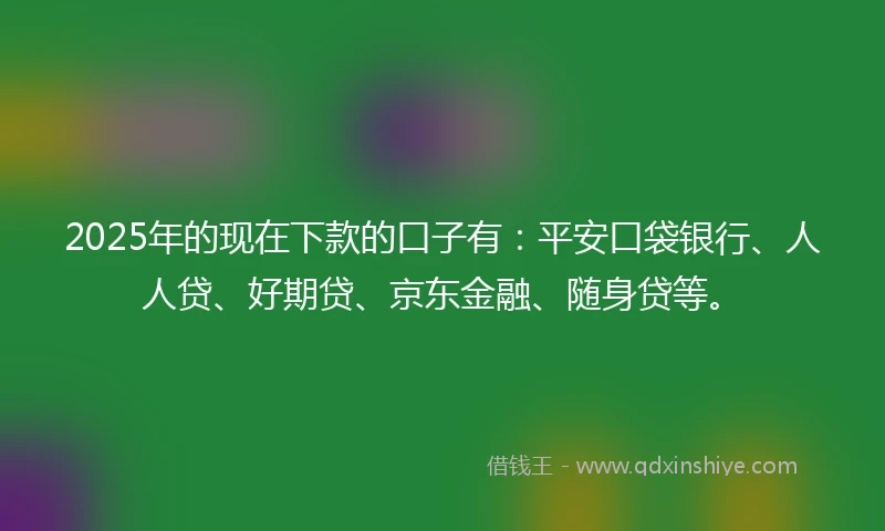 2025年的现在下款的口子有：平安口袋银行、人人贷、好期贷、京东金融、随身贷等。