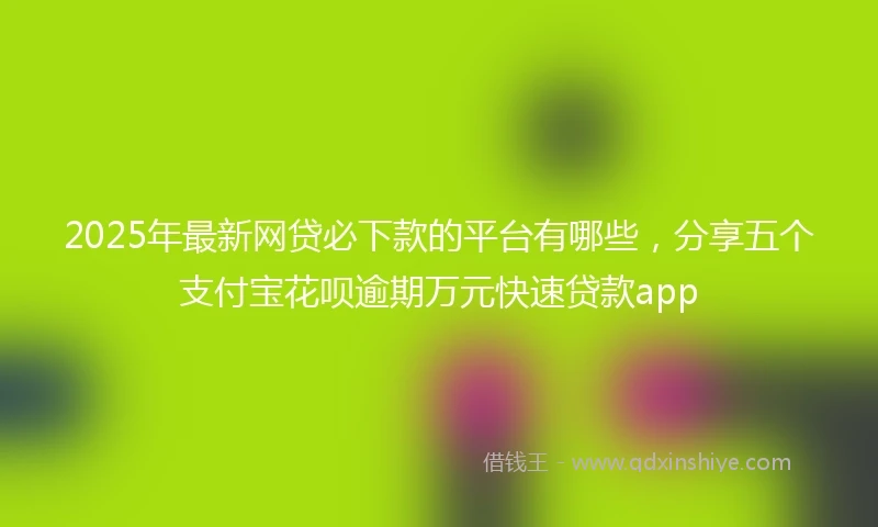 2025年最新网贷必下款的平台有哪些,分享五个支付宝花呗逾期万元快速贷款app