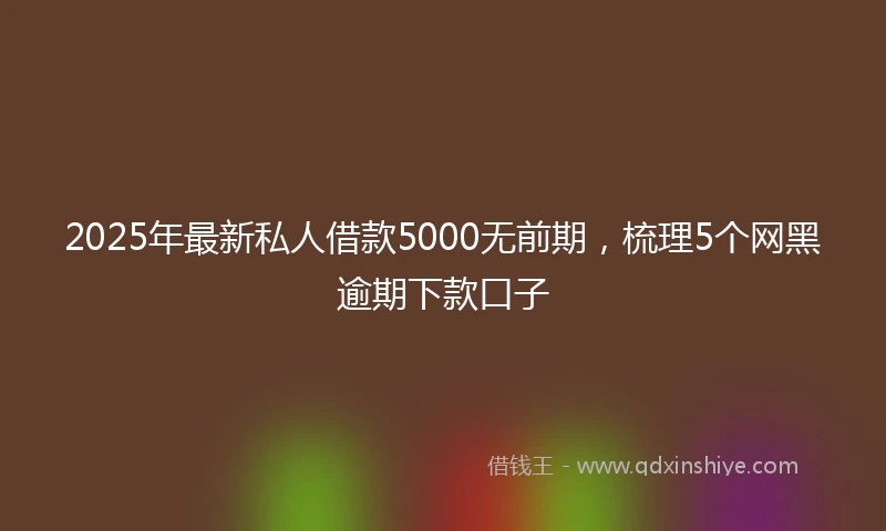 2025年最新私人借款5000无前期，梳理5个网黑逾期下款口子