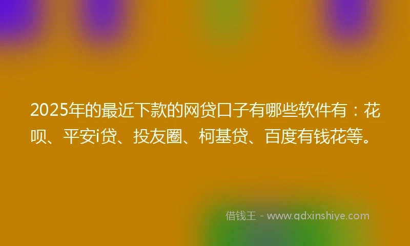 2025年的最近下款的网贷口子有哪些软件有：花呗、平安i贷、投友圈、柯基贷、百度有钱花等。