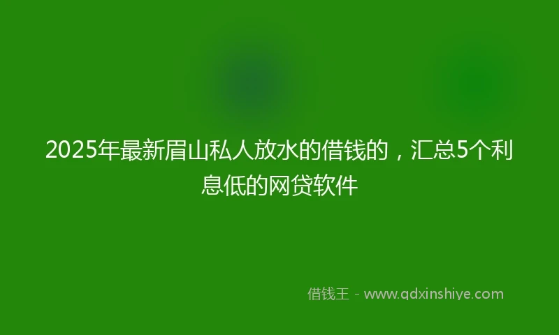2025年最新眉山私人放水的借钱的，汇总5个利息低的网贷软件