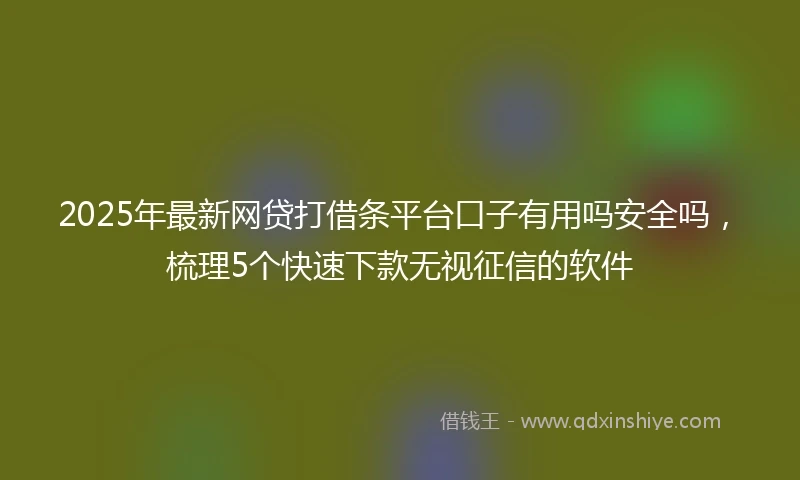 2025年最新网贷打借条平台口子有用吗安全吗，梳理5个快速下款无视征信的软件