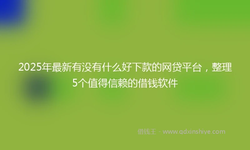 2025年最新有没有什么好下款的网贷平台，整理5个值得信赖的借钱软件
