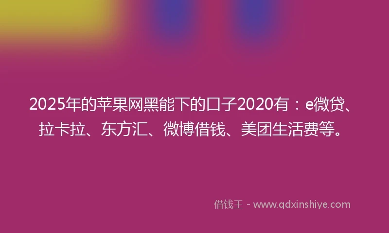 2025年的苹果网黑能下的口子2020有：e微贷、拉卡拉、东方汇、微博借钱、美团生活费等。