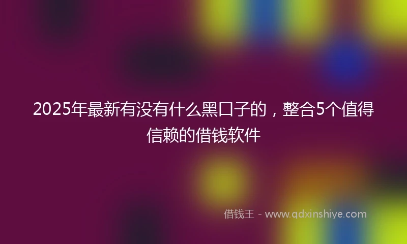 2025年最新有没有什么黑口子的，整合5个值得信赖的借钱软件