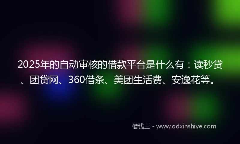2025年的自动审核的借款平台是什么有：读秒贷、团贷网、360借条、美团生活费、安逸花等。
