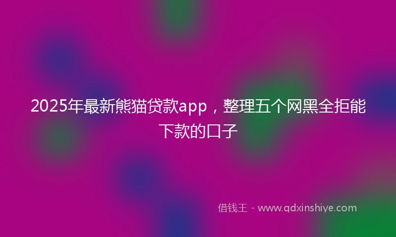 2025年最新熊猫贷款app，整理五个网黑全拒能下款的口子