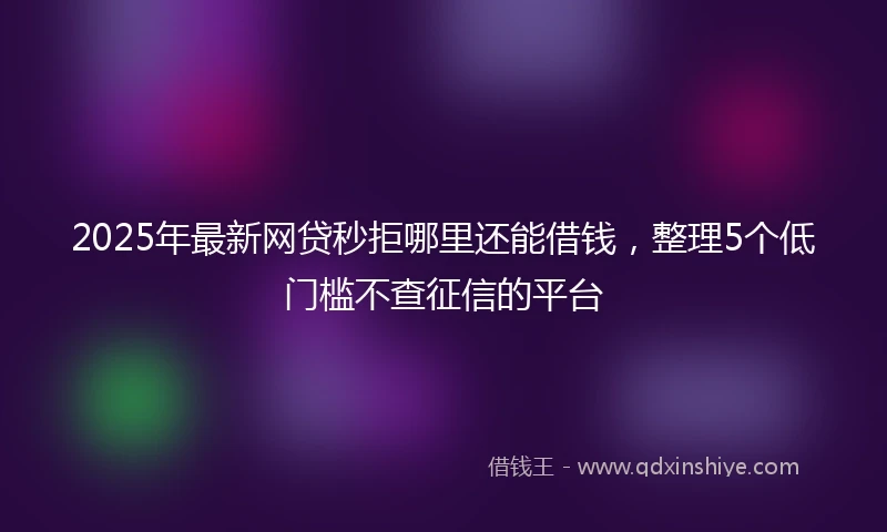 2025年最新网贷秒拒哪里还能借钱，整理5个低门槛不查征信的平台