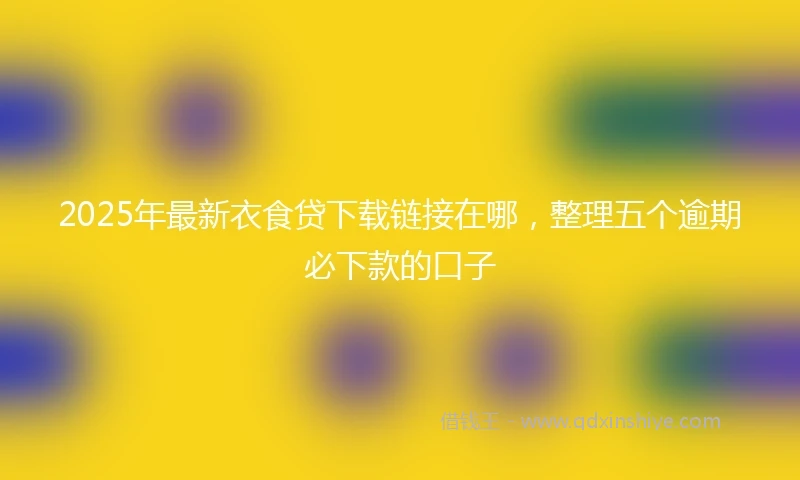 2025年最新衣食贷下载链接在哪，整理五个逾期必下款的口子