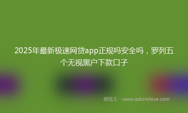 2025年最新极速网贷app正规吗安全吗，罗列五个无视黑户下款口子