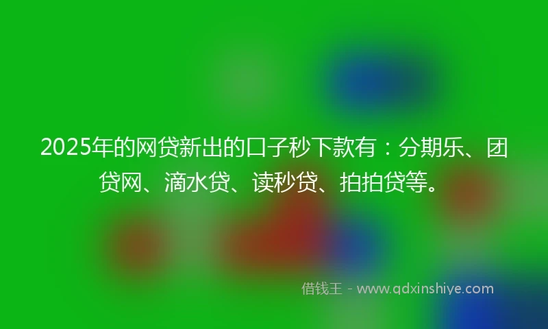 2025年的网贷新出的口子秒下款有：分期乐、团贷网、滴水贷、读秒贷、拍拍贷等。
