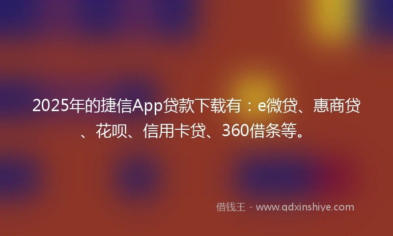 2025年的捷信App贷款下载有：e微贷、惠商贷、花呗、信用卡贷、360借条等。