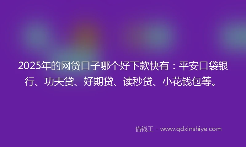 2025年的网贷口子哪个好下款快有：平安口袋银行、功夫贷、好期贷、读秒贷、小花钱包等。