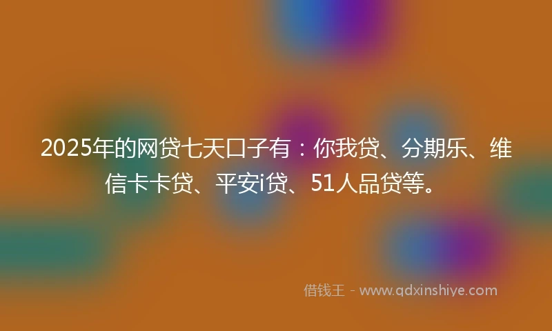 2025年的网贷七天口子有：你我贷、分期乐、维信卡卡贷、平安i贷、51人品贷等。