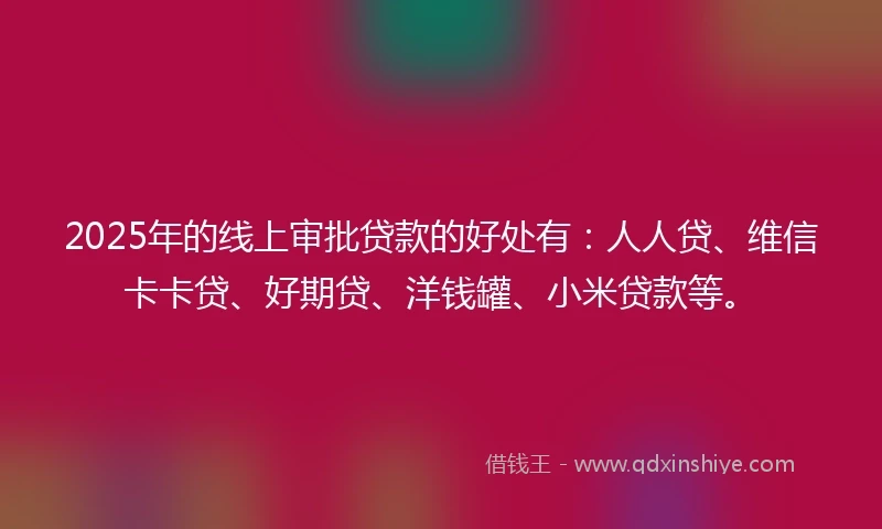 2025年的线上审批贷款的好处有：人人贷、维信卡卡贷、好期贷、洋钱罐、小米贷款等。