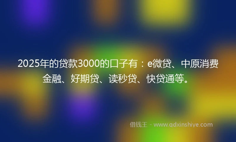 2025年的贷款3000的口子有：e微贷、中原消费金融、好期贷、读秒贷、快贷通等。