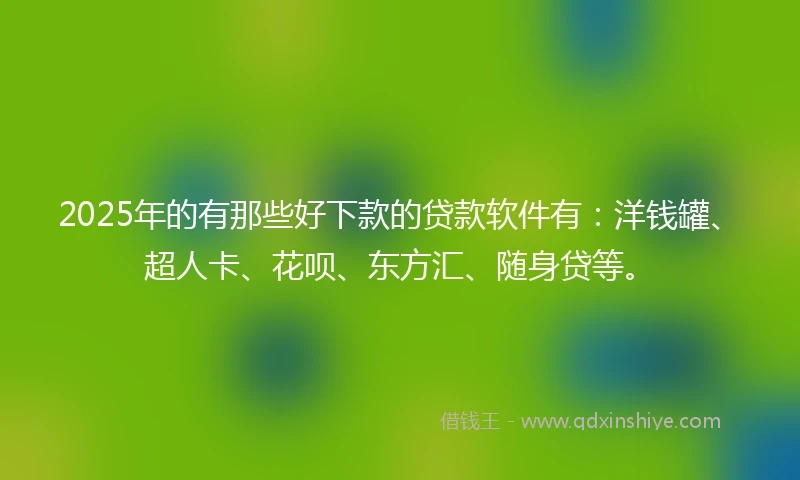 2025年的有那些好下款的贷款软件有：洋钱罐、超人卡、花呗、东方汇、随身贷等。